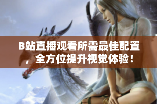 B站直播观看所需最佳配置，全方位提升视觉体验！