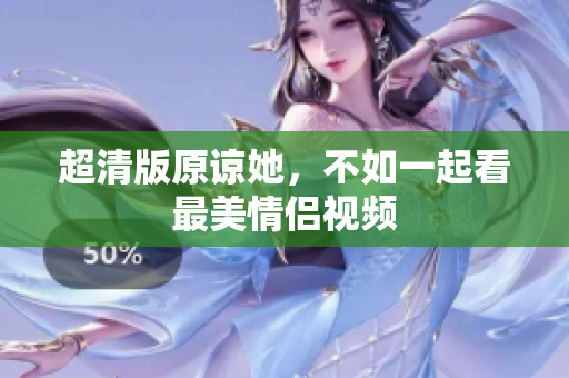 超清版原谅她，不如一起看最美情侣视频