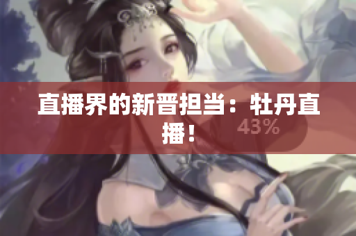 直播界的新晋担当：牡丹直播！