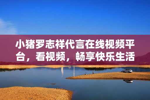 小猪罗志祥代言在线视频平台，看视频，畅享快乐生活！