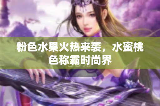 粉色水果火热来袭，水蜜桃色称霸时尚界