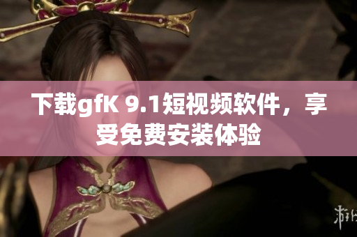 下载gfK 9.1短视频软件，享受免费安装体验