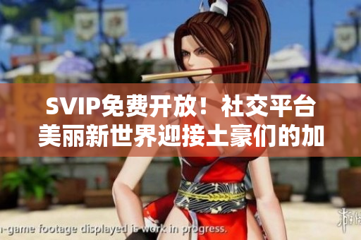 SVIP免费开放！社交平台美丽新世界迎接土豪们的加入