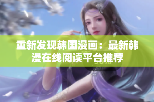 重新发现韩国漫画：最新韩漫在线阅读平台推荐