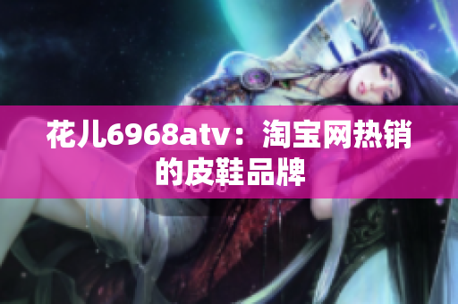 花儿6968atv：淘宝网热销的皮鞋品牌