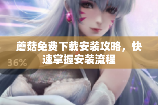 蘑菇免费下载安装攻略，快速掌握安装流程