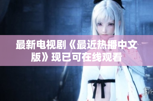 最新电视剧《最近热播中文版》现已可在线观看