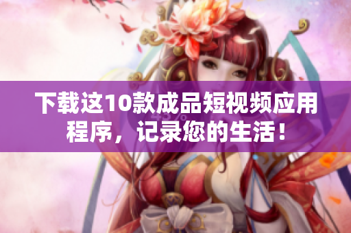 下载这10款成品短视频应用程序，记录您的生活！