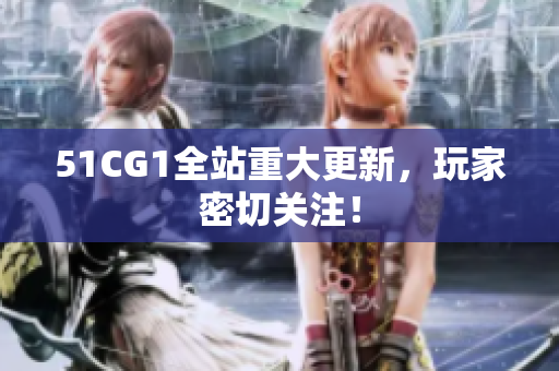 51CG1全站重大更新，玩家密切关注！