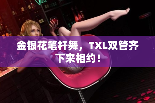 金银花笔杆舞，TXL双管齐下来相约！