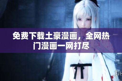 免费下载土豪漫画，全网热门漫画一网打尽
