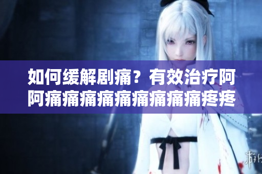 如何缓解剧痛？有效治疗阿阿痛痛痛痛痛痛痛痛痛疼疼疼疼