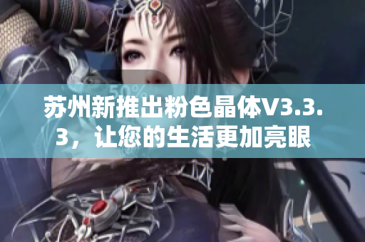 苏州新推出粉色晶体V3.3.3，让您的生活更加亮眼