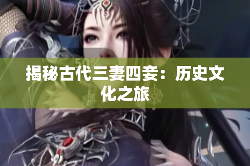 揭秘古代三妻四妾：历史文化之旅