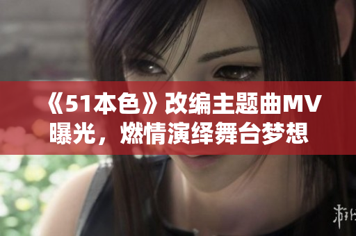 《51本色》改编主题曲MV曝光，燃情演绎舞台梦想