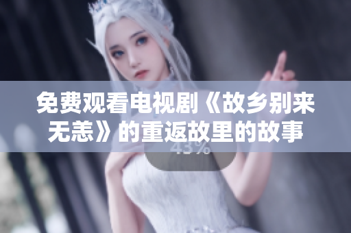 免费观看电视剧《故乡别来无恙》的重返故里的故事