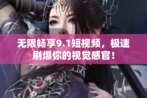 无限畅享9.1短视频，极速刷爆你的视觉感官！