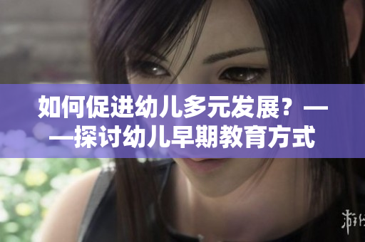 如何促进幼儿多元发展？——探讨幼儿早期教育方式