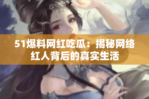 51爆料网红吃瓜：揭秘网络红人背后的真实生活