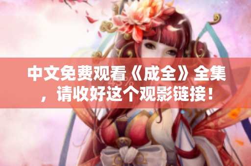 中文免费观看《成全》全集，请收好这个观影链接！