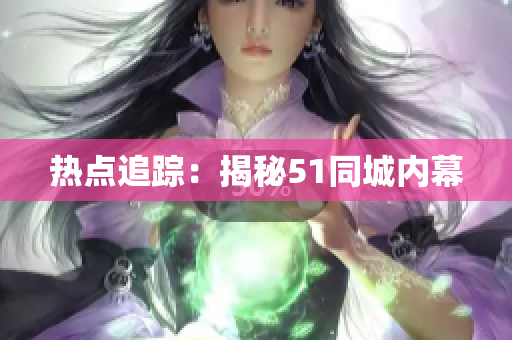 热点追踪：揭秘51同城内幕