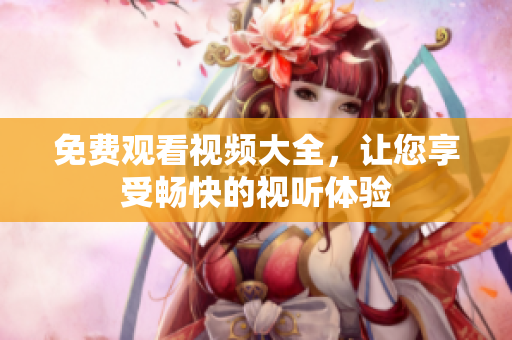 免费观看视频大全，让您享受畅快的视听体验