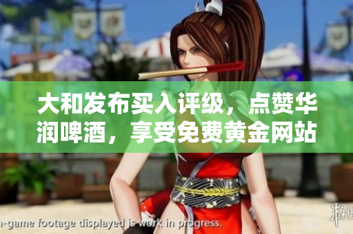 大和发布买入评级，点赞华润啤酒，享受免费黄金网站服务