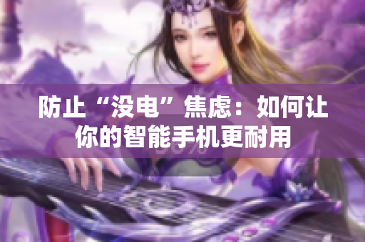 防止“没电”焦虑：如何让你的智能手机更耐用