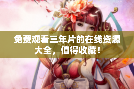 免费观看三年片的在线资源大全，值得收藏！