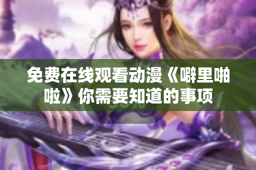 免费在线观看动漫《噼里啪啦》你需要知道的事项