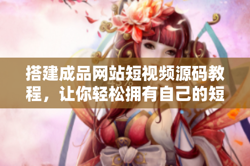 搭建成品网站短视频源码教程，让你轻松拥有自己的短视频网站