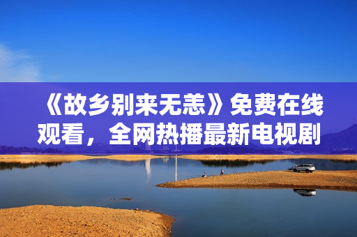 《故乡别来无恙》免费在线观看，全网热播最新电视剧推荐