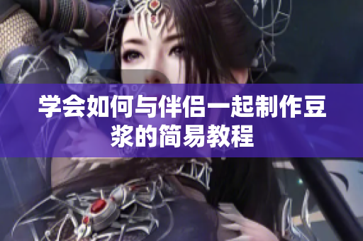 学会如何与伴侣一起制作豆浆的简易教程