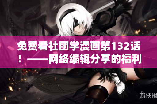 免费看社团学漫画第132话！——网络编辑分享的福利
