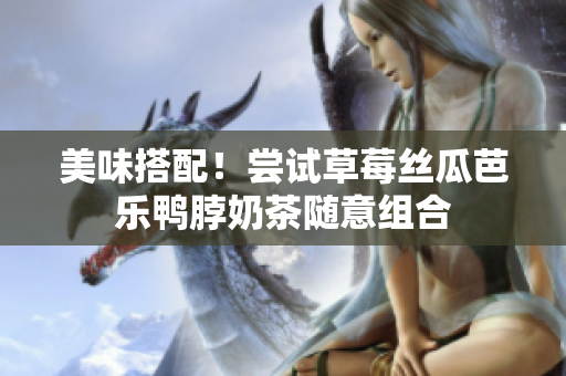 美味搭配！尝试草莓丝瓜芭乐鸭脖奶茶随意组合