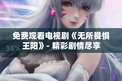 免费观看电视剧《无所畏惧王阳》- 精彩剧情尽享