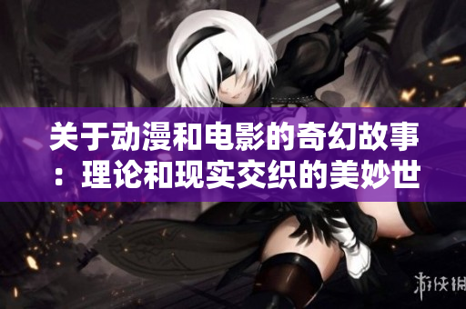 关于动漫和电影的奇幻故事：理论和现实交织的美妙世界