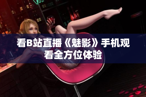 看B站直播《魅影》手机观看全方位体验