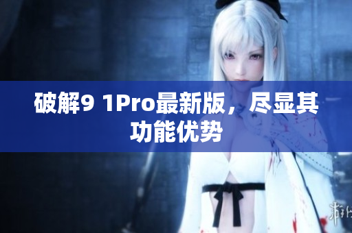 破解9 1Pro最新版，尽显其功能优势