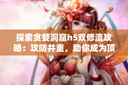 探索贪婪洞窟h5双修流攻略：攻防并重，助你成为顶尖玩家