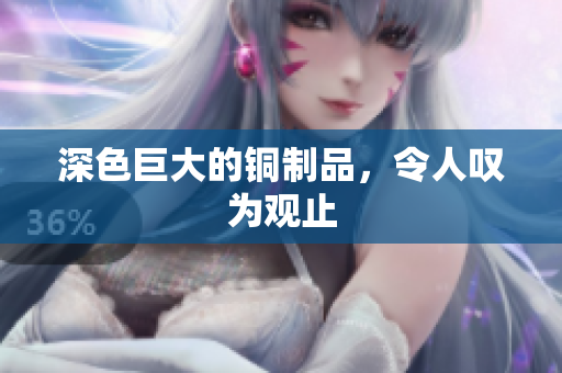 深色巨大的铜制品，令人叹为观止