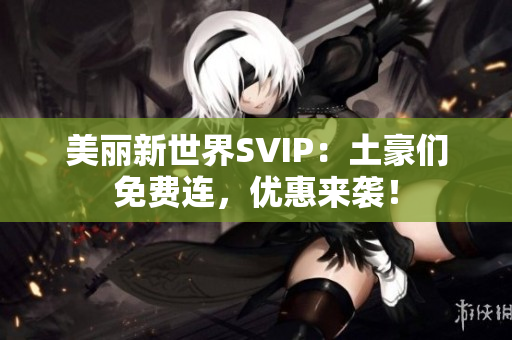 美丽新世界SVIP：土豪们免费连，优惠来袭！
