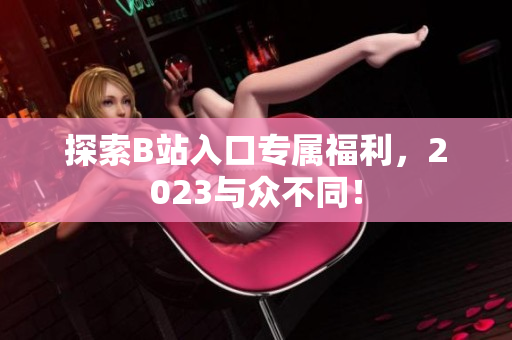 探索B站入口专属福利，2023与众不同！