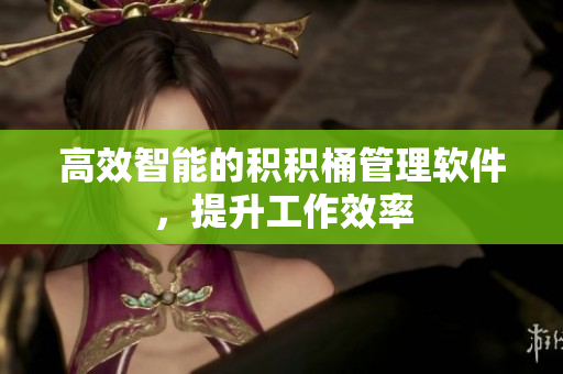 高效智能的积积桶管理软件，提升工作效率