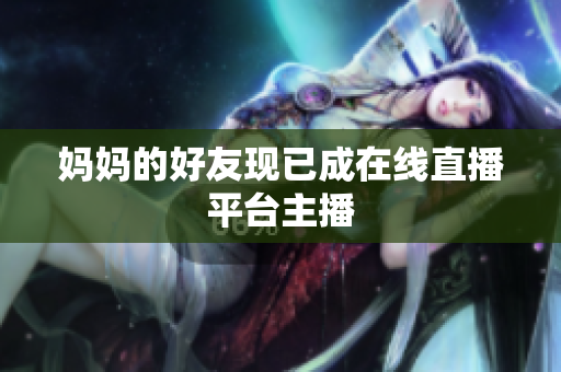妈妈的好友现已成在线直播平台主播
