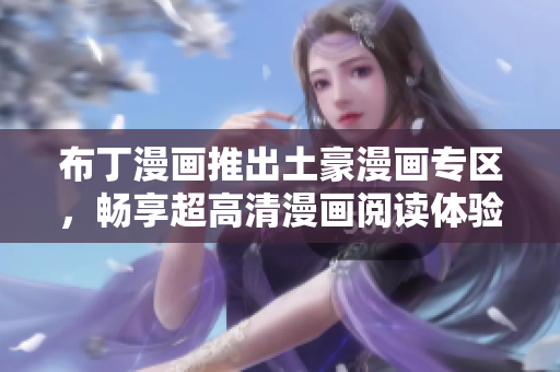 布丁漫画推出土豪漫画专区，畅享超高清漫画阅读体验