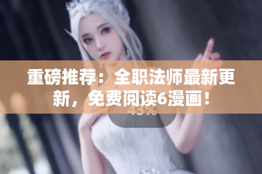 重磅推荐：全职法师最新更新，免费阅读6漫画！