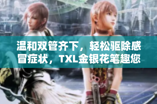 温和双管齐下，轻松驱除感冒症状，TXL金银花笔趣您的首选