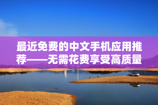 最近免费的中文手机应用推荐——无需花费享受高质量服务