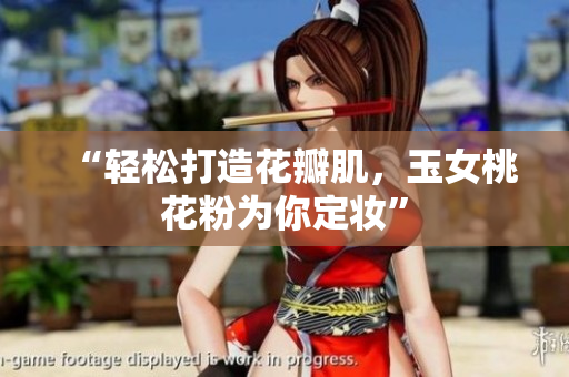 “轻松打造花瓣肌，玉女桃花粉为你定妆”